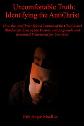 Uncomfortable Truth: Identifying the AntiChrist How the AntiChrist Seized Control of the Church and Blinded the Eyes of the Pastors and Laypeople and Remained Undetected for Centuries