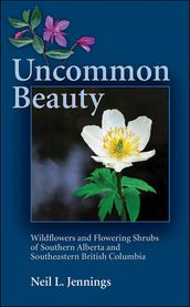 Uncommon Beauty: Wildflowers and Flowering Shrubs of Southern Alberta and Southeastern BC