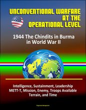 Unconventional Warfare at the Operational Level: 1944 The Chindits in Burma in World War II - Intelligence, Sustainment, Leadership, METT-T, Mission, Enemy, Troops Available, Terrain, and Time