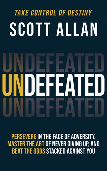 Undefeated: Persevere in the Face of Adversity, Master the Art of Never Giving Up, and Always Beat the Odds Stacked Against You - Allan Scott