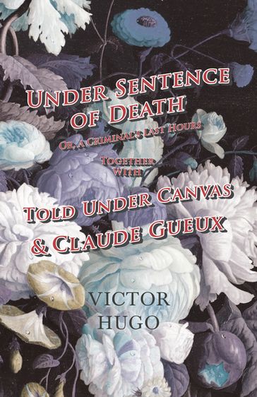 Under Sentence of Death - Or, a Criminal's Last Hours - Together With - Told Under Canvas and Claude Gueux - Victor Hugo
