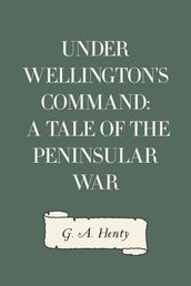 Under Wellington s Command: A Tale of the Peninsular War