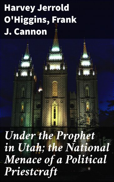 Under the Prophet in Utah; the National Menace of a Political Priestcraft - Frank J. Cannon - Harvey Jerrold O