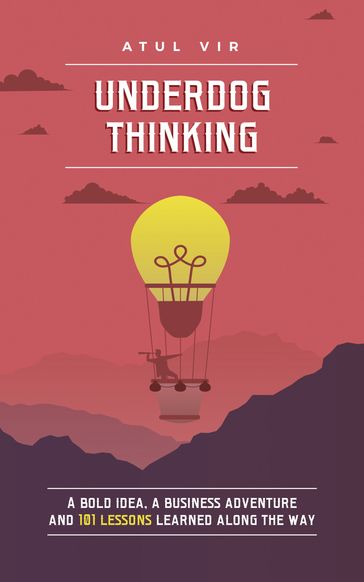 Underdog Thinking: A Bold Idea, A Business Adventure And 101 Lessons Learned Along The Way - Atul Vir