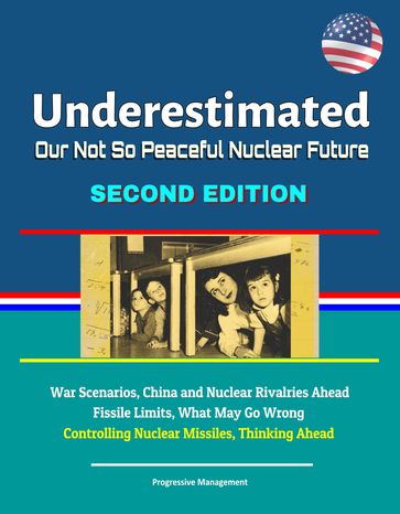 Underestimated: Our Not So Peaceful Nuclear Future, Second Edition - War Scenarios, China and Nuclear Rivalries Ahead, Fissile Limits, What May Go Wrong, Controlling Nuclear Missiles, Thinking Ahead - Progressive Management