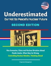 Underestimated: Our Not So Peaceful Nuclear Future, Second Edition - War Scenarios, China and Nuclear Rivalries Ahead, Fissile Limits, What May Go Wrong, Controlling Nuclear Missiles, Thinking Ahead