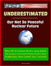 Underestimated: Our Not So Peaceful Nuclear Future - Where We Are Headed, Worries, Going Ballistic, War Scenarios, China and the Nuclear Rivalries Ahead, Proliferation, Arms Control, Iran, Terrorism