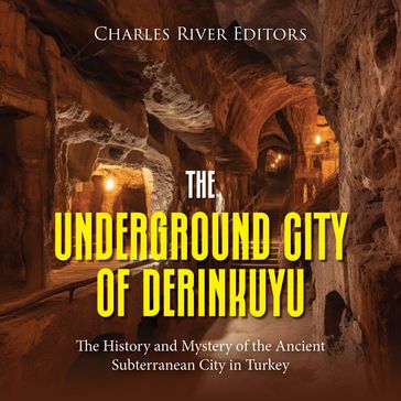 Underground City of Derinkuyu, The: The History and Mystery of the Ancient Subterranean City in Turkey - Charles River Editors