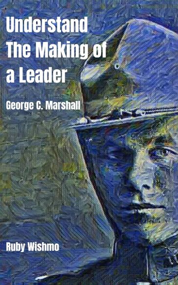 Understand The Making of a Leader: George C. Marshall - Ruby Wishmo