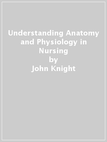 Understanding Anatomy and Physiology in Nursing - John Knight - Yamni Nigam - Jayne Cutter