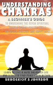 Understanding Chakras: A Beginner s Guide To Awakening The Seven Spiritual Chakra Energy Portals for a Balanced, Healthy, and Happy Life!