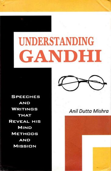 Understanding Gandhi Speeches and Writings That Reveal his Mind, Methods and Mission - Anil Dutta Mishra