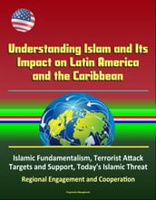 Understanding Islam and Its Impact on Latin America and the Caribbean: Islamic Fundamentalism, Terrorist Attack Targets and Support, Today s Islamic Threat, Regional Engagement and Cooperation