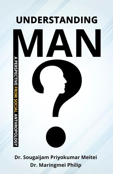 Understanding Man: A Perspective from Social Anthropology - Dr. Sougaijam Priyokumar Meitei - Dr. Maringmei Philip