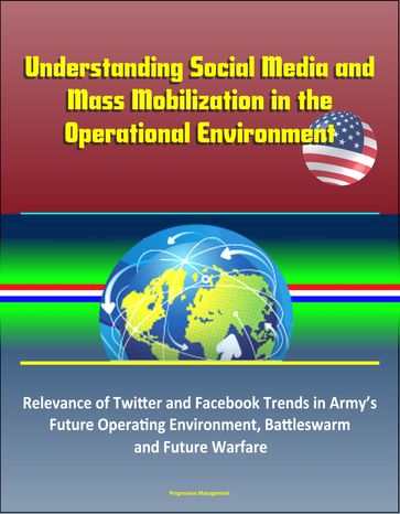 Understanding Social Media and Mass Mobilization in the Operational Environment: Relevance of Twitter and Facebook Trends in Army's Future Operating Environment, Battleswarm and Future Warfare - Progressive Management