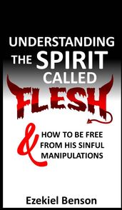 Understanding The Spirit Called Flesh And How To Be Free From His Sinful Manipulations