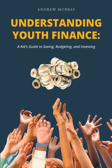 Understanding Youth Finance: A Kid's Guide to Saving, Budgeting, and Investing - Andrew Murray