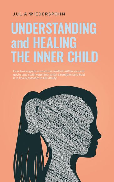 Understanding and Healing the Inner Child: How to recognize unresolved conflicts within yourself, get in touch with your inner child, strengthen and heal it to finally blossom in full vitality - Julia Wiederspohn