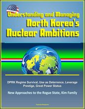 Understanding and Managing North Korea s Nuclear Ambitions: DPRK Regime Survival, Use as Deterrence, Leverage, Prestige, Great Power Status, New Approaches to the Rogue State, Kim Family