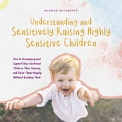 Understanding and Sensitively Raising Highly Sensitive Children How to Accompany and Support Your Emotional Child on Their Journey and Raise Them Happily Without Scolding Them