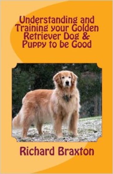 Understanding and Training your Golden Retriever Dog & Puppy to be Good - Richard Braxton