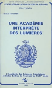 Une Académie interprète des Lumières : l Académie des Sciences, Inscriptions et Belles-Lettres de Toulouse au XVIIIe siècle