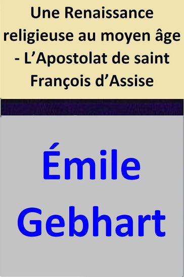 Une Renaissance religieuse au moyen âge - L'Apostolat de saint François d'Assise - Émile Gebhart