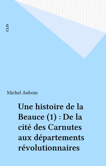 Une histoire de la Beauce (1) : De la cité des Carnutes aux départements révolutionnaires - Michel Auboin