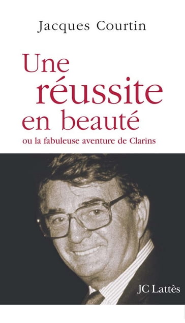 Une réussite en beauté ou la fabuleuse aventure de Clarins - Jacques Courtin