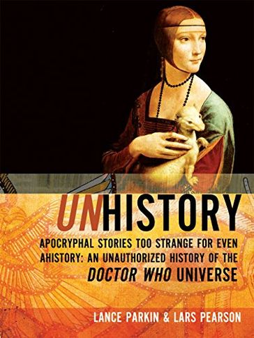 Unhistory: Apocryphal Stories Too Strange for Even Ahistory: An Unauthorized History of the Doctor Who Universe - Lance Parkin - Lars Pearson