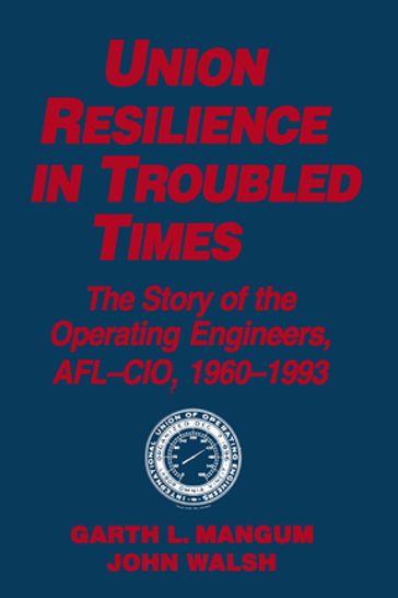Union Resilience in Troubled Times: The Story of the Operating Engineers, AFL-CIO, 1960-93 - Garth L. Mangum - Jack Walsh