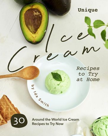 Unique Ice Cream Recipes to Try at Home: 30 Around the World Ice Cream Recipes to Try Now - Ida Smith