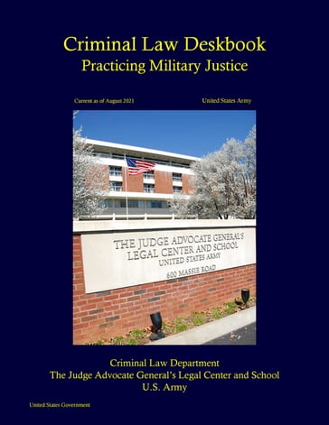 United States Army Criminal Law Deskbook: Practicing Military Justice Current as of August 2021 - United States Government - US Army