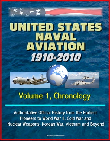 United States Naval Aviation: 1910-2010 - Volume 1, Chronology: Authoritative Official History from the Earliest Pioneers to World War II, Cold War and Nuclear Weapons, Korean War, Vietnam and Beyond - Progressive Management