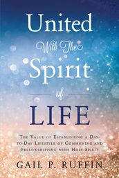 United With The Spirit of Life: The Value of Establishing a Day-to-Day Lifestyle of Communing & Fellowshipping with Hol