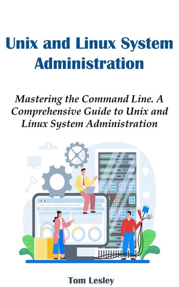 Unix and Linux System Administration: Mastering the Command Line. A Comprehensive Guide to Unix and Linux System Administration - Tom Lesley