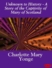 Unknown to History - A Story of the Captivity of Mary of Scotland