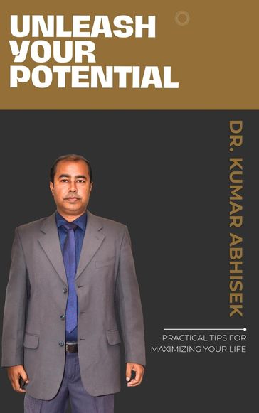 Unleash Your Potential, Practical Tips for Maximizing Your Life - Dr. Kumar Abhisek