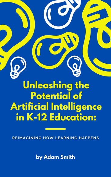 Unleashing the Potential of Artificial Intelligence in K-12 Education: Reimagining How Learning Happens - Adam Smith