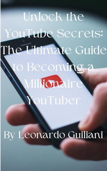 Unlock the YouTube Secrets: The Ultimate Guide to Becoming a Millionaire YouTuber - Leonardo Guiliani