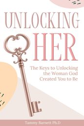 Unlocking HER: The Keys to Unlocking the Woman God Created You To Be