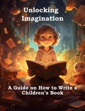 Unlocking Imagination: A Guide on How to Write a Children s Book