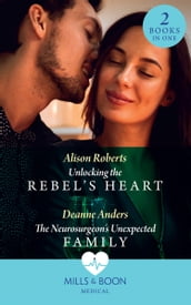 Unlocking The Rebel s Heart / The Neurosurgeon s Unexpected Family: Unlocking the Rebel s Heart / The Neurosurgeon s Unexpected Family (Mills & Boon Medical)