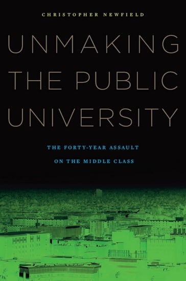 Unmaking the Public University - Christopher Newfield