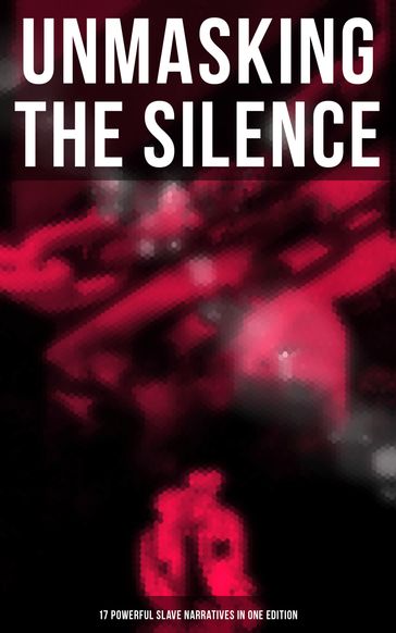 Unmasking the Silence - 17 Powerful Slave Narratives in One Edition - Booker T. Washington - Elizabeth Keckley - Ellen Craft - Frederick Douglass - Harriet Beecher Stowe - Harriet Jacobs - Jacob D. Green - Josiah Henson - Louis Hughes - Mary Prince - Nat Turner - Olaudah Equiano - Sarah H. Bradford - Sojourner Truth - Solomon Northup - William Craft - William Still - Willie Lynch