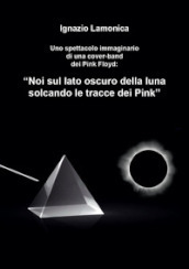 Uno spettacolo immaginario di una cover-band dei Pink Floyd. «Noi sul lato oscuro della luna solcando le tracce dei Pink»