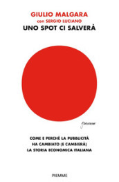 Uno spot ci salverà. Come e perché la pubblicità ha cambiato (e cambierà) la storia economica italiana