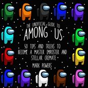 Unofficial Guide to Among Us, The: 50 Tips and Tricks to Become a Master Imposter and Stellar Crewmate