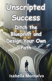 Unscripted Success: Ditch the Blueprint and Design Your Own Path