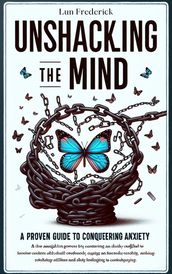 Unshackling The Mind: A Proven Guide to Conquering Anxiety
